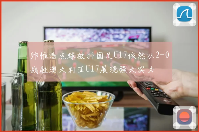 帅惟浩点球被扑国足U17依然以2-0战胜澳大利亚U17展现强大实力