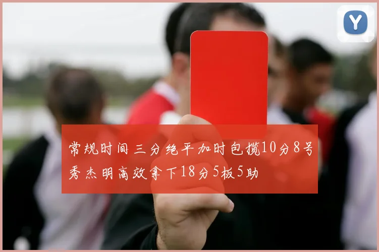 常规时间三分绝平加时包揽10分8号秀杰明高效拿下18分5板5助