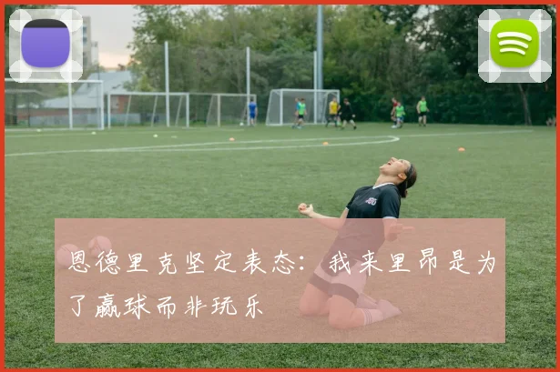 恩德里克坚定表态：我来里昂是为了赢球而非玩乐