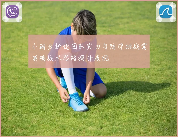 小猪分析德国队实力与防守挑战需明确战术思路提升表现