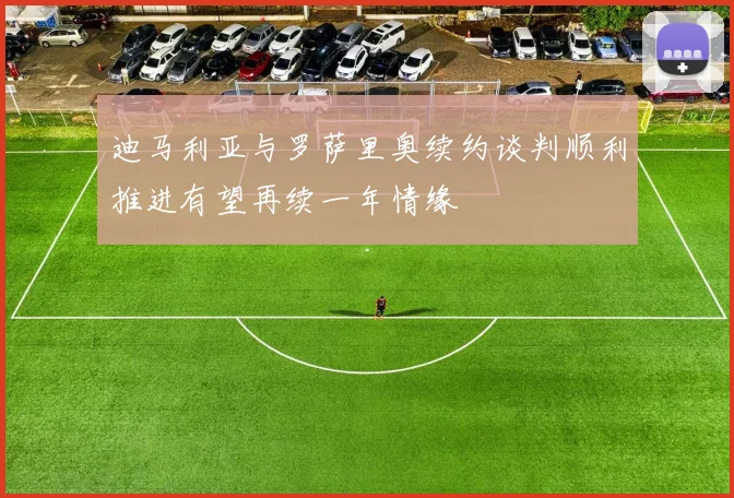 迪马利亚与罗萨里奥续约谈判顺利推进有望再续一年情缘
