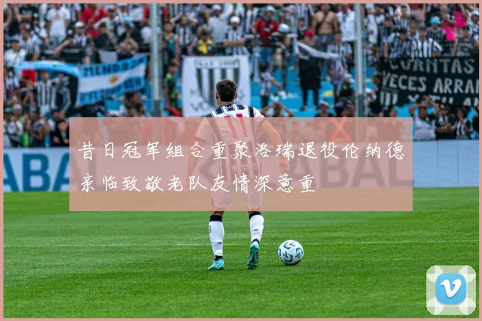 昔日冠军组合重聚洛瑞退役伦纳德亲临致敬老队友情深意重