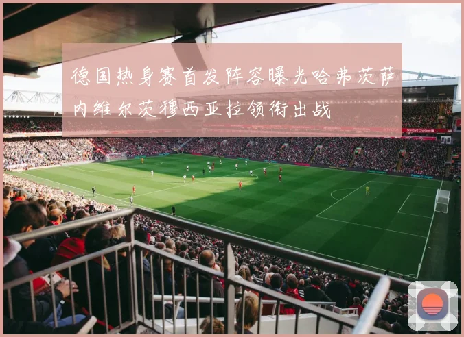 德国热身赛首发阵容曝光哈弗茨萨内维尔茨穆西亚拉领衔出战