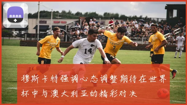 穆斯卡特强调心态调整期待在世界杯中与澳大利亚的精彩对决