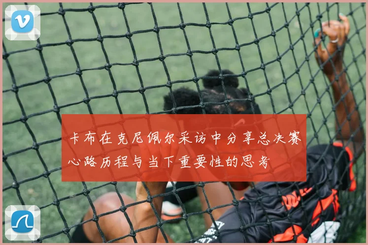 卡布在克尼佩尔采访中分享总决赛心路历程与当下重要性的思考