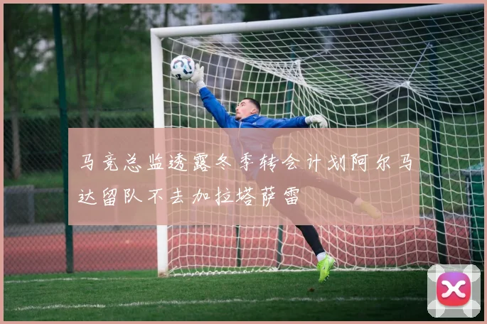 马竞总监透露冬季转会计划阿尔马达留队不去加拉塔萨雷