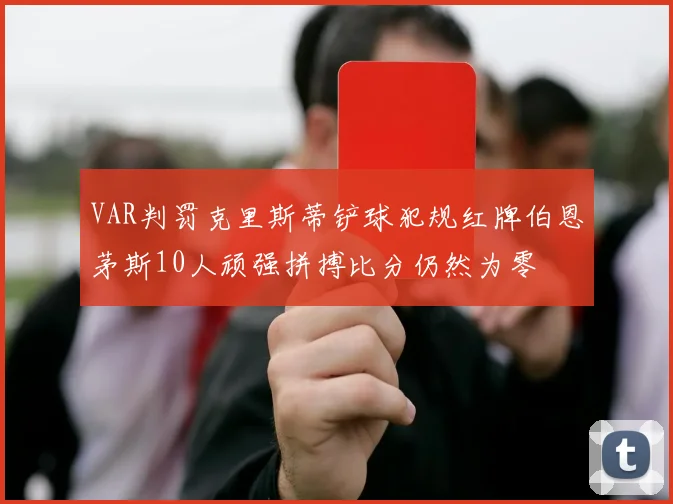 VAR判罚克里斯蒂铲球犯规红牌伯恩茅斯10人顽强拼搏比分仍然为零