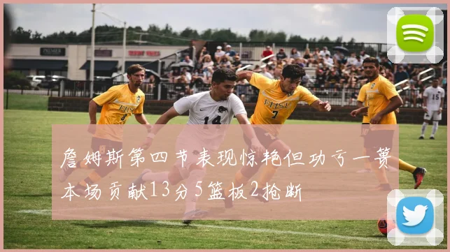 詹姆斯第四节表现惊艳但功亏一篑本场贡献13分5篮板2抢断