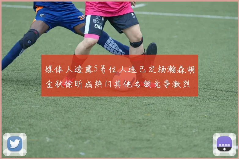 媒体人透露5号位人选已定杨瀚森胡金秋徐昕成热门其他名额竞争激烈
