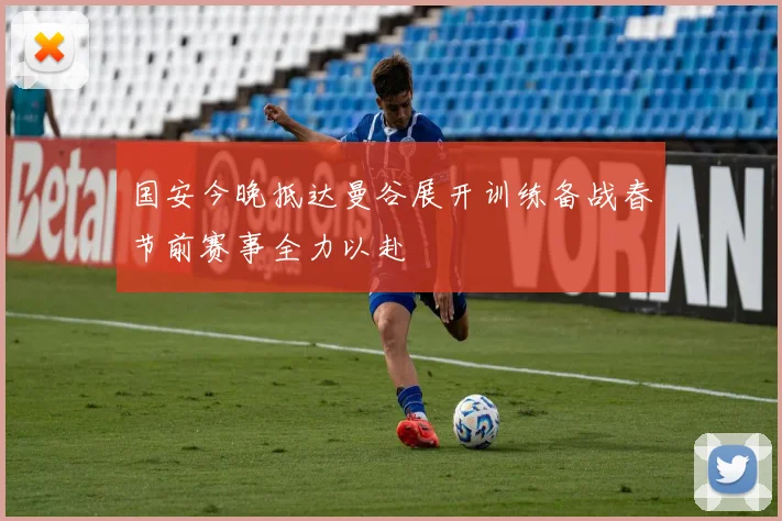 国安今晚抵达曼谷展开训练备战春节前赛事全力以赴