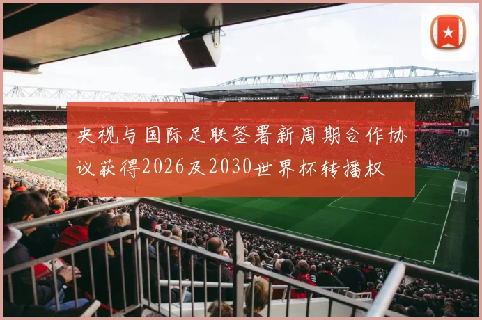 央视与国际足联签署新周期合作协议获得2026及2030世界杯转播权