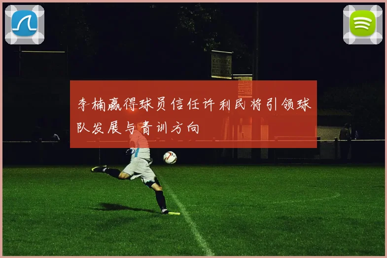 李楠赢得球员信任许利民将引领球队发展与青训方向