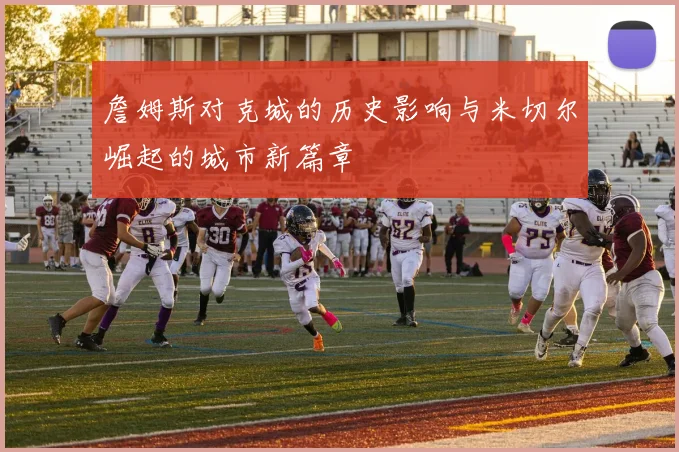 詹姆斯对克城的历史影响与米切尔崛起的城市新篇章