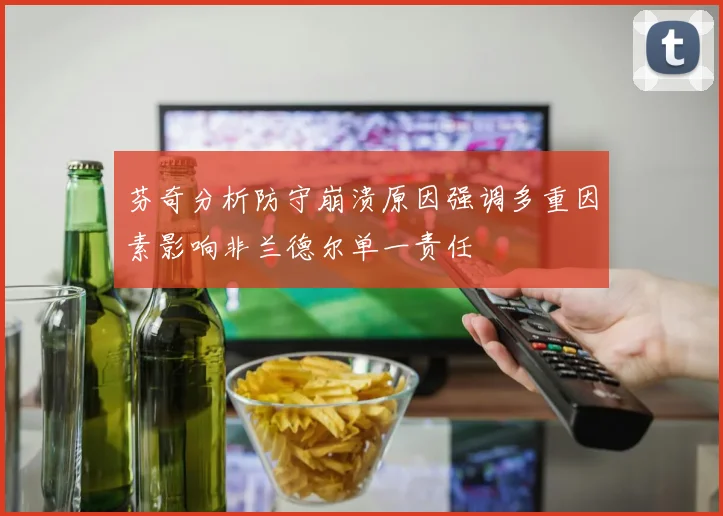芬奇分析防守崩溃原因强调多重因素影响非兰德尔单一责任
