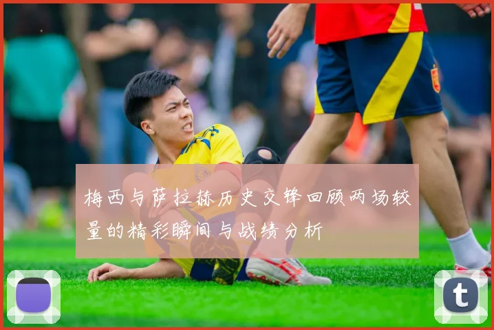 梅西与萨拉赫历史交锋回顾两场较量的精彩瞬间与战绩分析