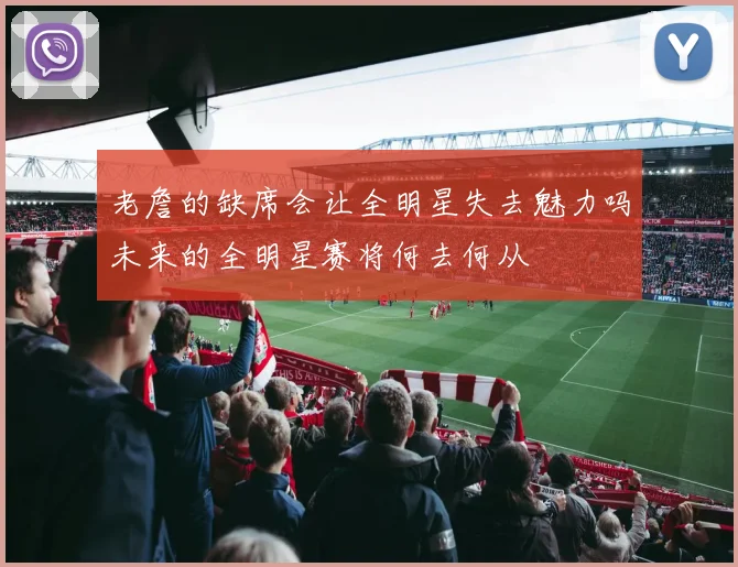 老詹的缺席会让全明星失去魅力吗未来的全明星赛将何去何从