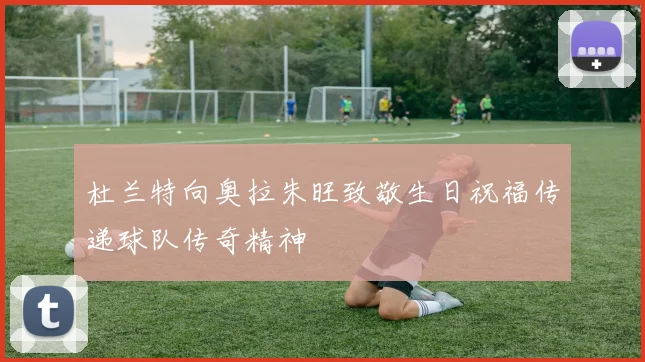 杜兰特向奥拉朱旺致敬生日祝福传递球队传奇精神