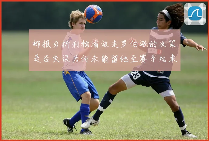 邮报分析利物浦放走罗伯逊的决策是否失误为何未能留他至赛季结束