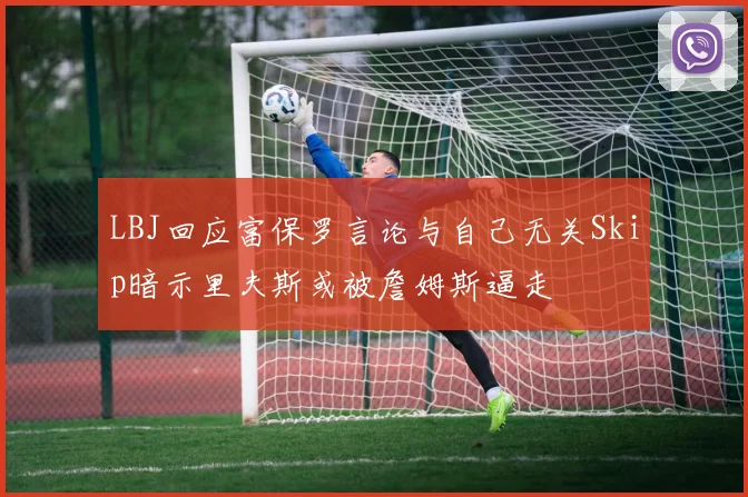 LBJ回应富保罗言论与自己无关Skip暗示里夫斯或被詹姆斯逼走