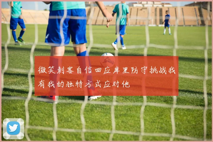 微笑刺客自信回应库里防守挑战我有我的独特方式应对他