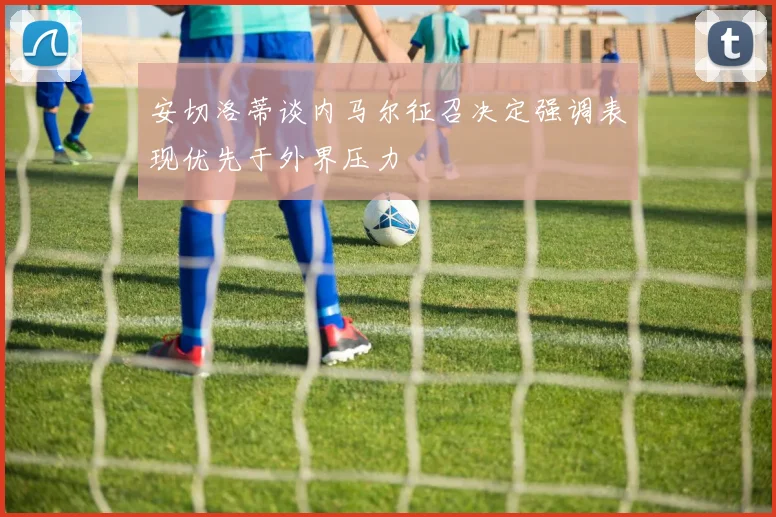 安切洛蒂谈内马尔征召决定强调表现优先于外界压力