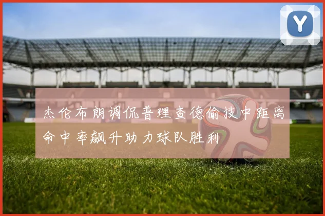 杰伦布朗调侃普理查德偷技中距离命中率飙升助力球队胜利