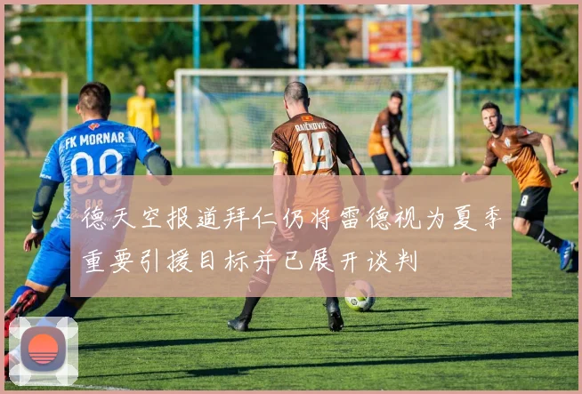 德天空报道拜仁仍将雷德视为夏季重要引援目标并已展开谈判
