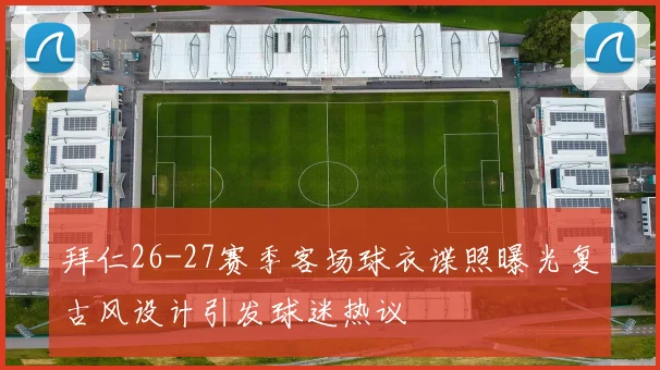 拜仁26-27赛季客场球衣谍照曝光复古风设计引发球迷热议