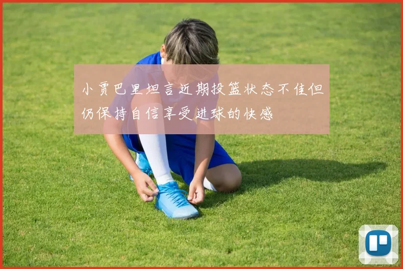 小贾巴里坦言近期投篮状态不佳但仍保持自信享受进球的快感