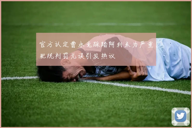 官方认定曹永竞踩踏阿利米为严重犯规判罚无误引发热议