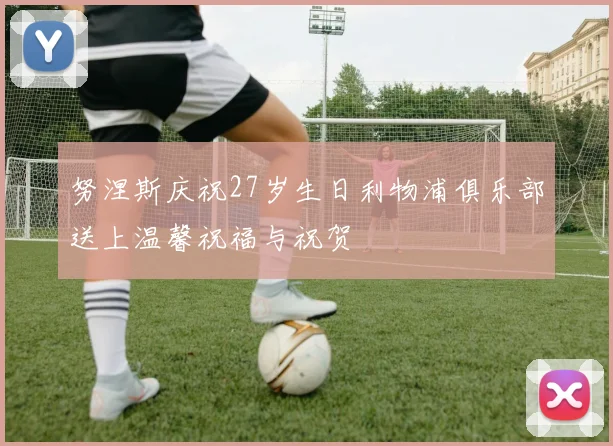 努涅斯庆祝27岁生日利物浦俱乐部送上温馨祝福与祝贺