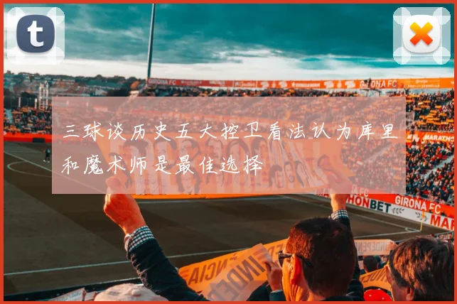 三球谈历史五大控卫看法认为库里和魔术师是最佳选择