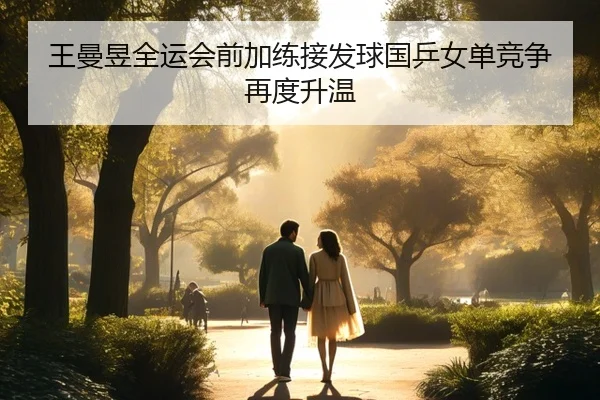 王曼昱全运会前加练接发球国乒女单竞争再度升温 | KAIYUNSPORTS
